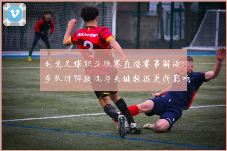 电竞足球职业联赛直播赛事解读：多队对阵战况与关键数据更新影响赛程安排