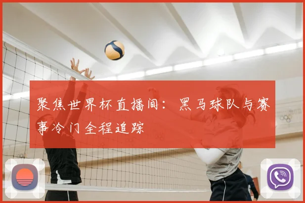 聚焦世界杯直播间：黑马球队与赛事冷门全程追踪