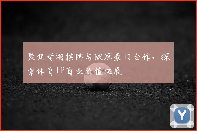 聚焦奇游棋牌与欧冠豪门合作，探索体育IP商业价值拓展