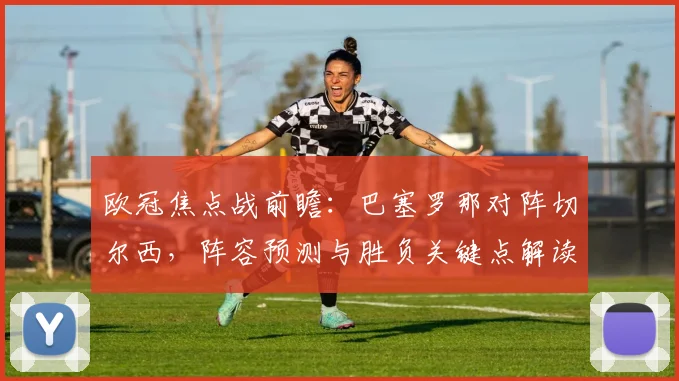 欧冠焦点战前瞻：巴塞罗那对阵切尔西，阵容预测与胜负关键点解读