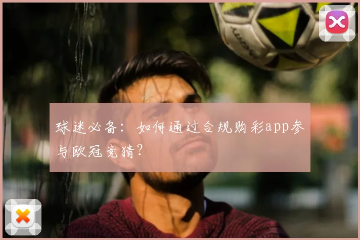 球迷必备：如何通过合规购彩app参与欧冠竞猜？