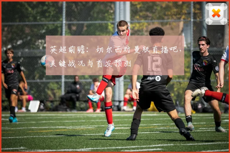 英超前瞻：切尔西对曼联直播吧，关键战况与首发预测