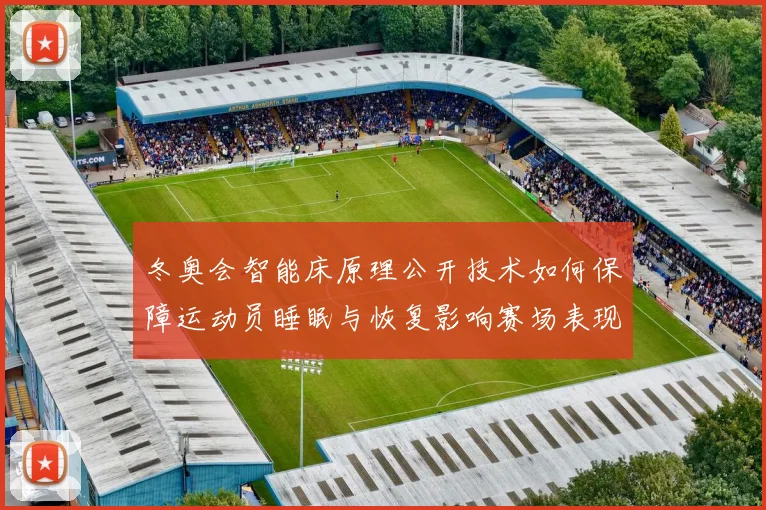 冬奥会智能床原理公开技术如何保障运动员睡眠与恢复影响赛场表现