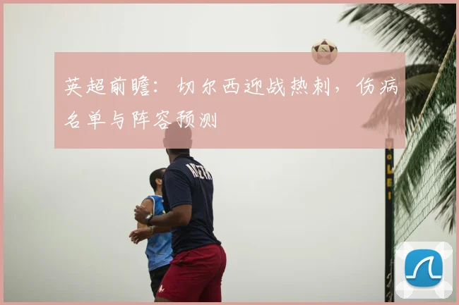 英超前瞻：切尔西迎战热刺，伤病名单与阵容预测