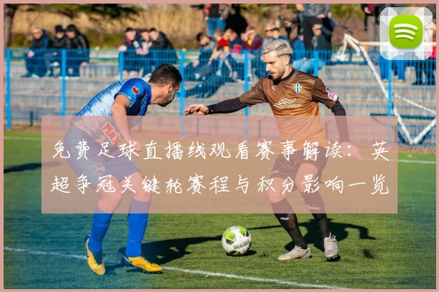 免费足球直播线观看赛事解读：英超争冠关键轮赛程与积分影响一览