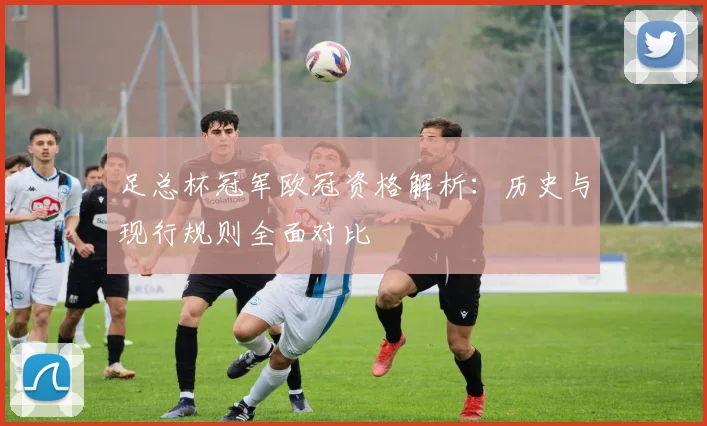 足总杯冠军欧冠资格解析：历史与现行规则全面对比