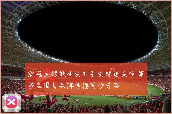 欧冠主题歌曲发布引发球迷关注 赛事氛围与品牌传播同步升温
