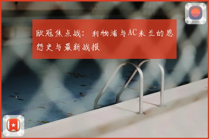 欧冠焦点战：利物浦与AC米兰的恩怨史与最新战报