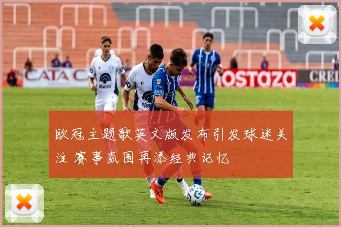 欧冠主题歌英文版发布引发球迷关注 赛事氛围再添经典记忆