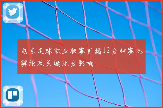电竞足球职业联赛直播12分钟赛况解读及关键比分影响