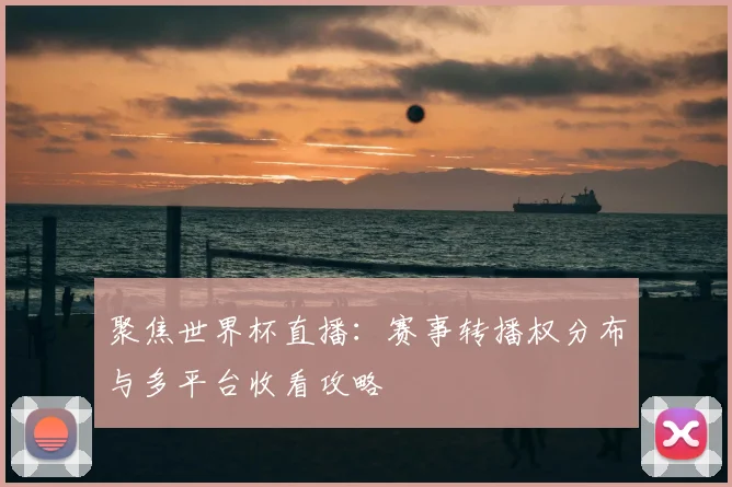 聚焦世界杯直播：赛事转播权分布与多平台收看攻略