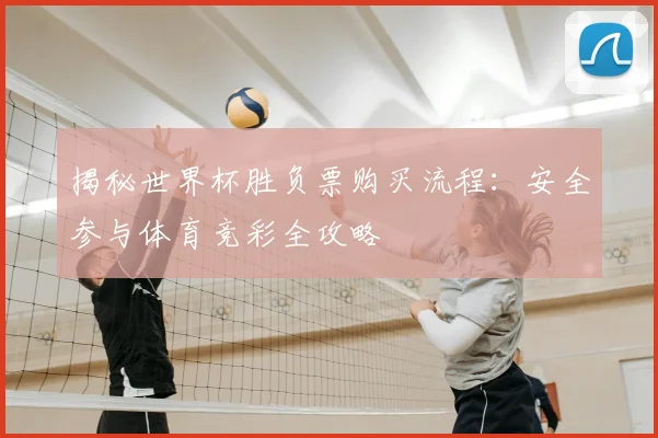 揭秘世界杯胜负票购买流程：安全参与体育竞彩全攻略