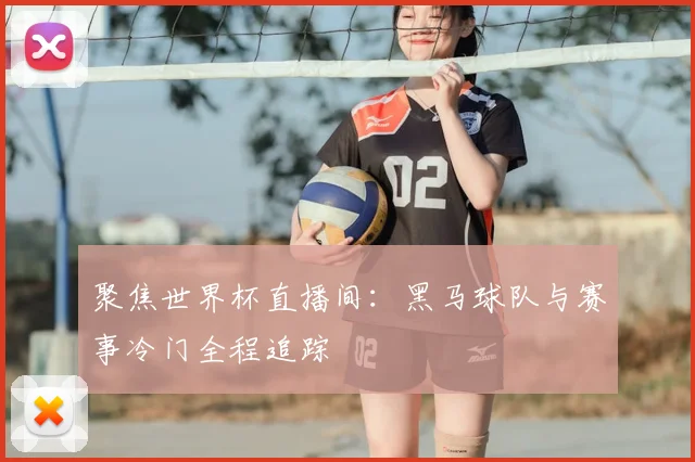 聚焦世界杯直播间：黑马球队与赛事冷门全程追踪